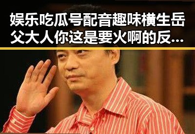 娱乐吃瓜号配音趣味横生岳父大人你这是要火啊的反差萌展现