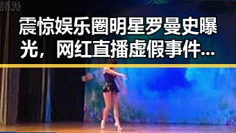 震惊娱乐圈明星罗曼史曝光,网红直播虚假事件引发吃瓜热潮