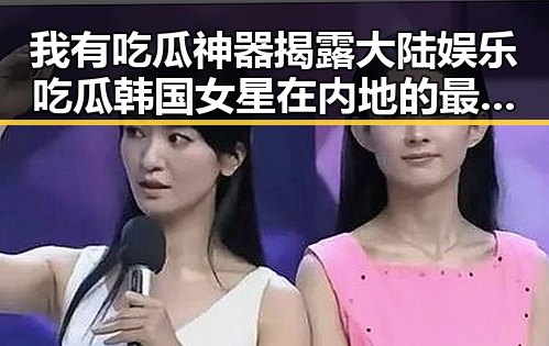 我有吃瓜神器揭露大陆娱乐吃瓜韩国女星在内地的最新吃瓜事件