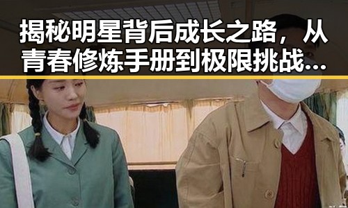 揭秘明星背后成长之路,从青春修炼手册到极限挑战的全网吃瓜汇总