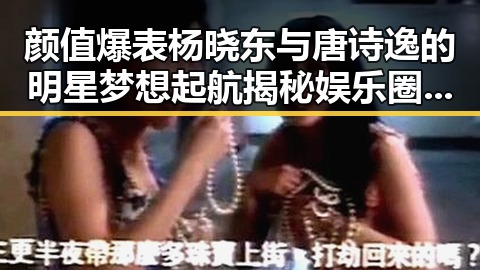 颜值爆表杨晓东与唐诗逸的明星梦想起航揭秘娱乐圈新星的成长故事