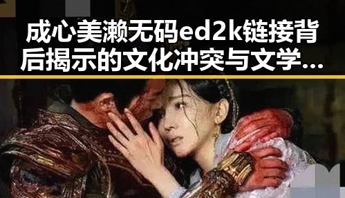 成心美濑无码ed2k链接背后揭示的文化冲突与文学魅力的交织