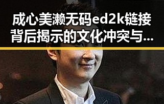 成心美濑无码ed2k链接背后揭示的文化冲突与文学魅力的交织