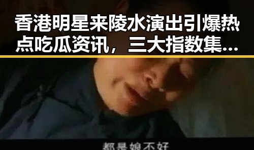 香港明星来陵水演出引爆热点吃瓜资讯，三大指数集体收涨带来市场反转