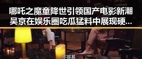 哪吒之魔童降世引领国产电影新潮 吴京在娱乐圈吃瓜猛料中展现硬核魅力