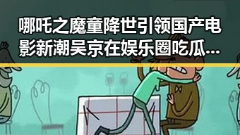 哪吒之魔童降世引领国产电影新潮 吴京在娱乐圈吃瓜猛料中展现硬核魅力