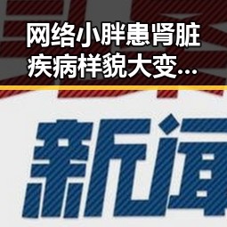 网络小胖患肾脏疾病样貌大变引关注明星演唱会视频揭秘新动态