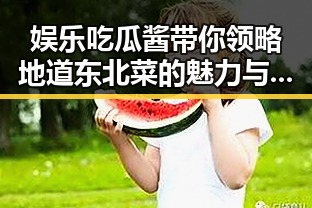 娱乐吃瓜酱带你领略地道东北菜的魅力与娱乐圈大揭秘的吃瓜爆料新动态