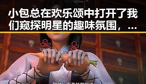 小包总在欢乐颂中打开了我们窥探明星的趣味氛围，娱乐吃瓜酱家长用神操作揭秘明星背后温馨故事