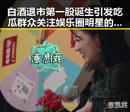白酒退市第一股诞生引发吃瓜群众关注娱乐圈明星的反差变化