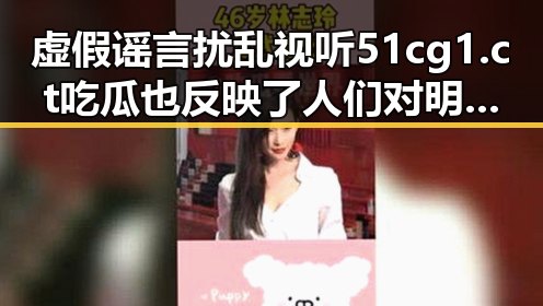 虚假谣言扰乱视听51cg1.ct吃瓜也反映了人们对明星的渴望同时揭露103号到底有何特殊之处