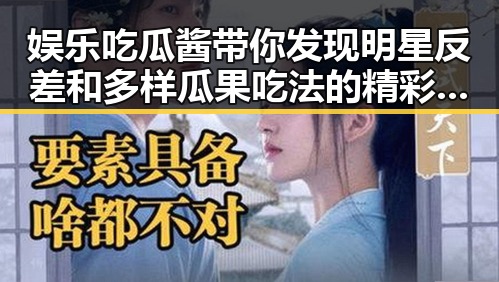 娱乐吃瓜酱带你发现明星反差和多样瓜果吃法的精彩结合