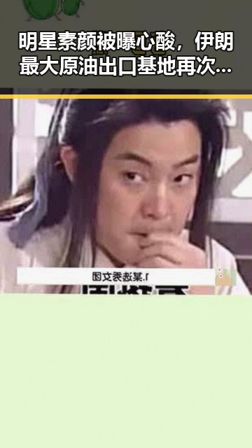 明星素颜被曝心酸，伊朗最大原油出口基地再次遭炸引发关注