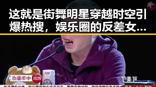 这就是街舞明星穿越时空引爆热搜，娱乐圈的反差女神吃瓜引发热点吃瓜资讯