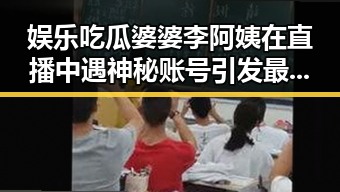 娱乐吃瓜婆婆李阿姨在直播中遇神秘账号引发最新吃瓜事件揭露娱乐圈阴暗面